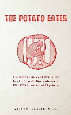 The Potato Eater: The raw true story of Padric, a gay hustler from the Bronx who spent 1941-1965 in and out of 20 prisons by Alison Leslie Gold