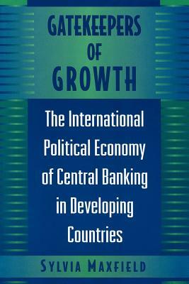 Gatekeepers of Growth: The International Political Economy of Central Banking in Developing Countries by Sylvia Maxfield