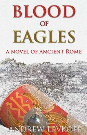 Blood of Eagles, A Novel of Ancient Rome by Andrew Levkoff