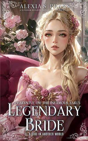 Apparently, I'm the Infamous Earl's Legendary Bride: A Girl in Another World by Alexia Praks