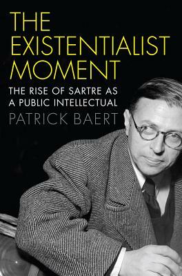 Existentialist Moment: The Rise of Sartre as a Public Intellectual by Patrick Baert