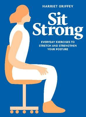 Sit Strong: Everyday Exercises to Stretch and Strengthen Your Posture by Harriet Griffey