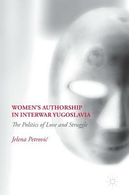 Women's Authorship in Interwar Yugoslavia: The Politics of Love and Struggle by Jelena Petrovic