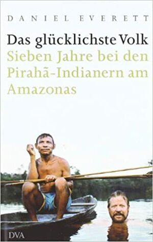 Das glücklichste Volk: Sieben Jahre bei den Pirahã-Indianern am Amazonas by Sebastian Vogel, Daniel L. Everett
