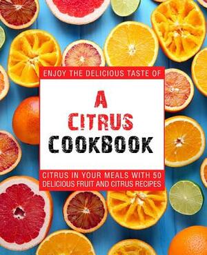 A Citrus Cookbook: Enjoy the Delicious Tastes of Citrus in Your Meals with 50 Delicious Fruit and Citrus Recipes by Booksumo Press