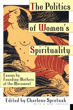 The Politics of Women's Spirituality: Essays on the Rise of Spiritual Power Within the Feminist Movement by Charlene Spretnak