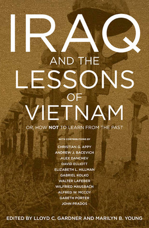 Iraq and the Lessons of Vietnam: Or, How Not to Learn from the Past by Lloyd C. Gardner, Andrew J. Bacevich, Alex Danchev, Elizabeth L. Hillman, Gareth Porter, Christian G. Appy, Walter F. LaFeber, David W.P. Elliott, John Prados, Marilyn B. Young, Gabriel Kolko