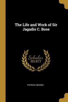 The Life and Work of Sir Jagadis C. Bose by Patrick Geddes
