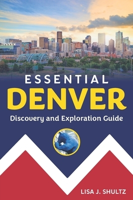 Essential Denver: Discovery and Exploration Guide by Lisa J. Shultz