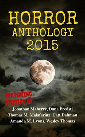 Horror Anthology 2015 by Wesley Thomas, Catt Dahman, Jonathan Maberry, Thomas M. Malafarina, Dana Fredsti, Amanda M. Lyons, Brandon Mullins, Elizabeth Mullins