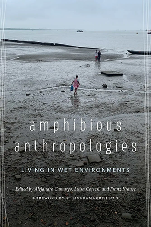 Amphibious Anthropologies: Living in Wet Environments by Alejandro Camargo, Franz Krause, K. Sivaramakrishnan, Luisa Cortesi