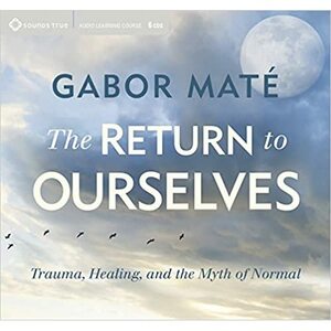 The Return to Ourselves: Trauma, Healing, and the Myth of Normal by Gabor Maté