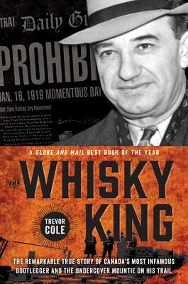 The Whisky King: The Remarkable True Story of Canada's Most Infamous Bootlegger and the Undercover Mountie on His Trail by Trevor Cole