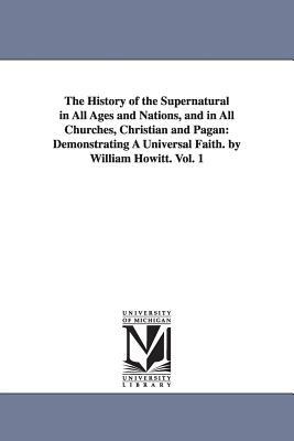 The History of the Supernatural in All Ages and Nations, and in All Churches, Christian and Pagan: Demonstrating A Universal Faith. by William Howitt. by William Howitt