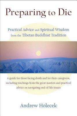Preparing to Die: Practical Advice and Spiritual Wisdom from the Tibetan Buddhist Tradition by Andrew Holecek