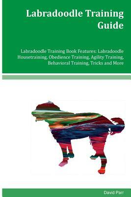 Labradoodle Training Guide Labradoodle Training Book Features: Labradoodle Housetraining, Obedience Training, Agility Training, Behavioral Training, T by David Parr