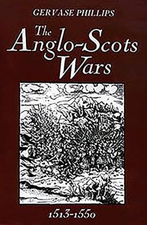 The Anglo-Scots Wars, 1513-1550: A Military History by Gervase Phillips