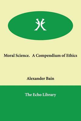 Moral Science. A Compendium of Ethics by Alexander Bain