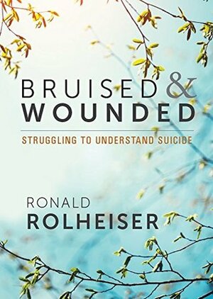 Bruised and Wounded: Struggling to Understand Suicide by Ronald Rolheiser