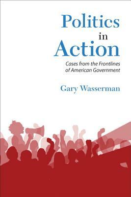 Politics in Action: Cases from the Frontlines of American Government by Gary Wasserman