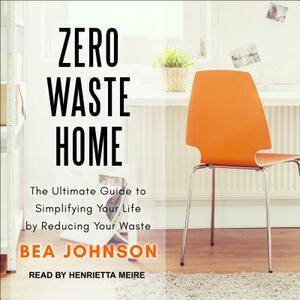 Zero Waste Home: The Ultimate Guide to Simplifying Your Life by Reducing Your Waste by Bea Johnson