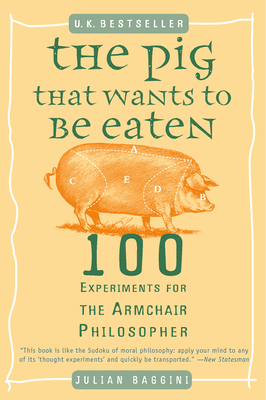 The Pig That Wants to Be Eaten: 100 Experiments for the Armchair Philosopher by Julian Baggini