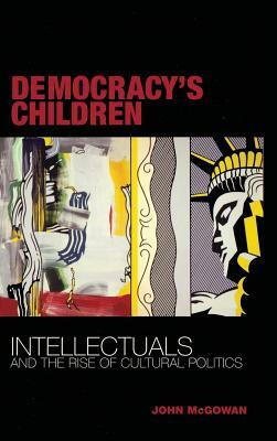 Democracy's Children: Intellectuals and the Rise of Cultural Politics by John McGowan