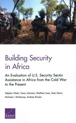 Building Security in Africa: An Evaluation of U.S. Security Sector Assistance in Africa from the Cold War to the Present by Stephen Watts, Trevor Johnston, Matthew Lane