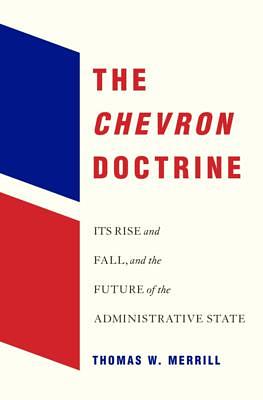 The Chevron Doctrine: Its Rise and Fall, and the Future of the Administrative State by Thomas W. Merrill, Thomas W. Merrill