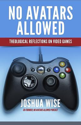 No Avatars Allowed: Theological Reflections on Video Games by Joshua Wise