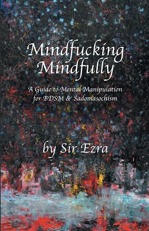 Mindfucking Mindfully: A Guide To Mental Manipulation For BDSM And Sadomasochism  by Sir Ezra Algos