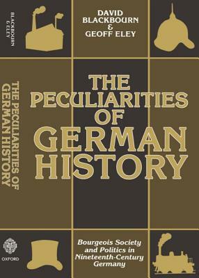 The Peculiarities of German History: Bourgeois Society and Politics in Nineteenth-Century Germany by David Blackbourn, Geoff Eley