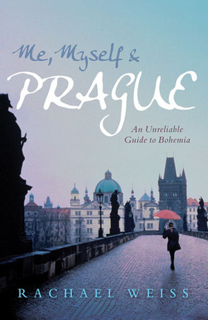 Me, Myself & Prague: An Unreliable Guide to Bohemia by Rachael Weiss