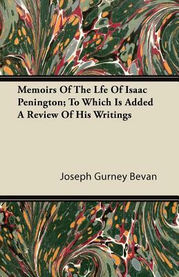 Memoirs of the Life of Isaac Penington; To Which Is Added a Review of His Writings by Joseph Gurney Bevan