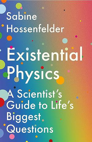 Existential Physics: A Scientist’s Guide to Life’s Biggest Questions by Sabine Hossenfelder