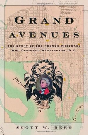 Grand Avenues: The Story of the French Visionary Who Designed Washington, D.C. by Scott W. Berg