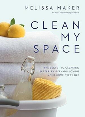 Clean My Space: The Secret to Cleaning Better, Faster--and Loving Your Home Every Day by Melissa Maker, Melissa Maker