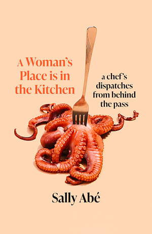 A Woman's Place Is in the Kitchen: Dispatches from Behind the Pass by Sally Abé