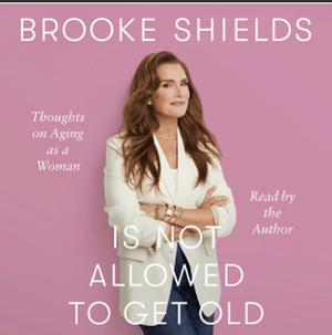 Brooke Shields is Not Allowed to Get Old: Thoughts on aging as a woman by Brooke Shields