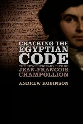 Cracking the Egyptian Code: The Revolutionary Life of Jean-Francois Champollion by Andrew Robinson