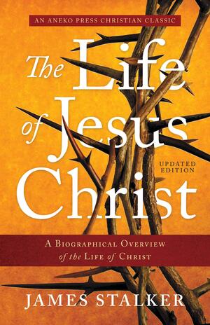 The Life of Jesus Christ: A Biographical Overview of the Life of Christ by James Stalker, James Stalker