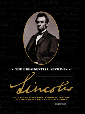 Lincoln: The Presidential Archives - Intimate Photographs, Personal Letters, and Documents That Changed History by Chuck Wills