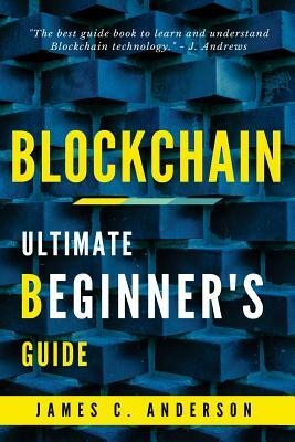 Blockchain: Ultimate Beginner's Guide to Learn and Understand Blockchain Technology by James C. Anderson
