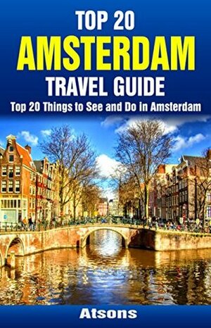 Top 20 Things to See and Do in Amsterdam - Top 20 Amsterdam Travel Guide (Europe Travel Series Book 42) by Atsons