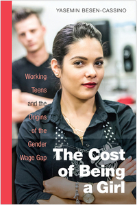 The Cost of Being a Girl: Working Teens and the Origins of the Gender Wage Gap by Yasemin Besen-Cassino