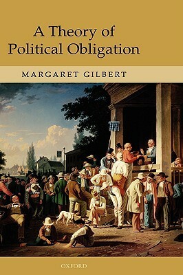 A Theory of Political Obligation: Membership, Commitment, and the Bonds of Society by Margaret Gilbert