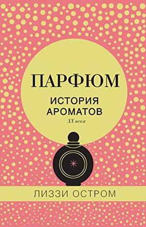 Парфюм. История ароматов XX века by Лиззи Остром, Lizzie Ostrom