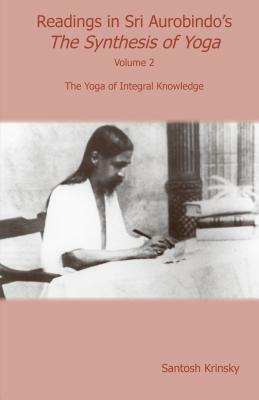 Readings in Sri Aurobindo's Synthesis of Yoga: The Yoga of Integral Knowledge by Santosh Krinsky