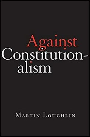 Against Constitutionalism by Martin Loughlin