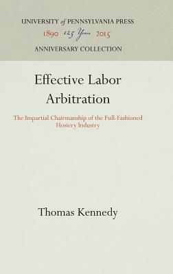 Effective Labor Arbitration: The Impartial Chairmanship of the Full-Fashioned Hosiery Industry by Thomas Kennedy